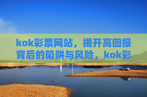 kok彩票网站，揭开高回报背后的陷阱与风险，kok彩票网站，高回报背后的陷阱与风险