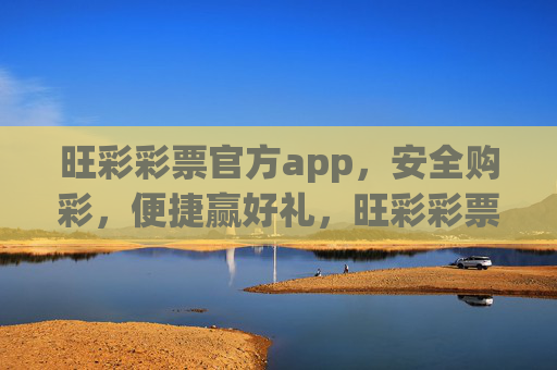 旺彩彩票官方app，安全购彩，便捷赢好礼，旺彩彩票官方app，安全便捷赢好礼