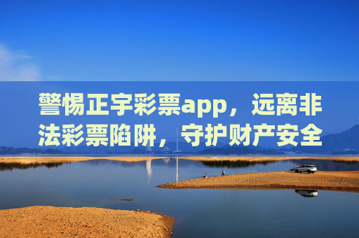 警惕正宇彩票app,远离非法彩票陷阱,守护财产安全,警惕正宇彩票app,远离非法彩票陷阱,守护财产安全 警惕正宇彩票app,远离非法彩票陷阱,守护财产安全,警惕正宇彩票app,远离非法彩票陷阱,守护财产安全