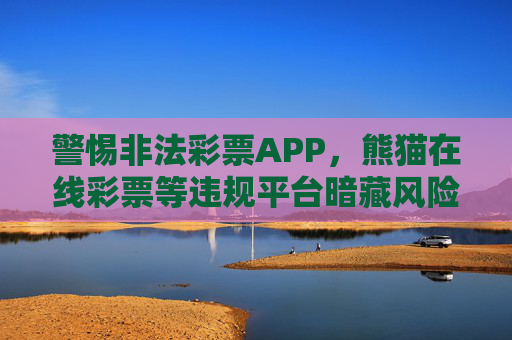 警惕非法彩票APP，熊猫在线彩票等违规平台暗藏风险，公众需通过合法渠道参与公益彩票，警惕熊猫在线彩票等非法APP风险，公益彩票须通过合法渠道