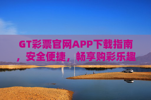 GT彩票官网APP下载指南，安全便捷，畅享购彩乐趣，GT彩票APP下载指南，安全便捷，畅享购彩乐趣