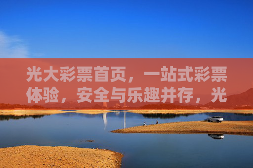 光大彩票首页，一站式彩票体验，安全与乐趣并存，光大彩票首页，一站式彩票体验，安全与乐趣并存