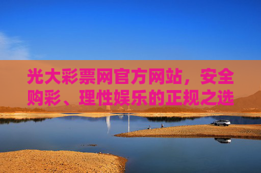 光大彩票网官方网站，安全购彩、理性娱乐的正规之选，光大彩票网官方网站，安全购彩、理性娱乐的正规之选