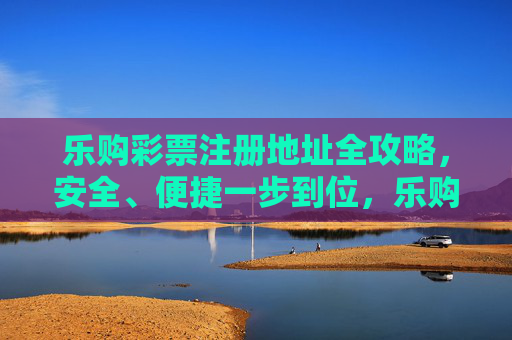 乐购彩票注册地址全攻略，安全、便捷一步到位，乐购彩票注册地址全攻略，安全便捷一步到位