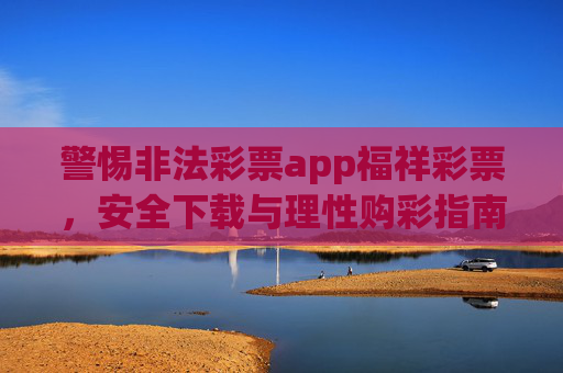 警惕非法彩票app福祥彩票，安全下载与理性购彩指南，警惕非法彩票app福祥彩票，安全下载与理性购彩指南