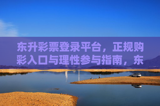 东升彩票登录平台，正规购彩入口与理性参与指南，东升彩票，正规登录入口与理性购彩指南