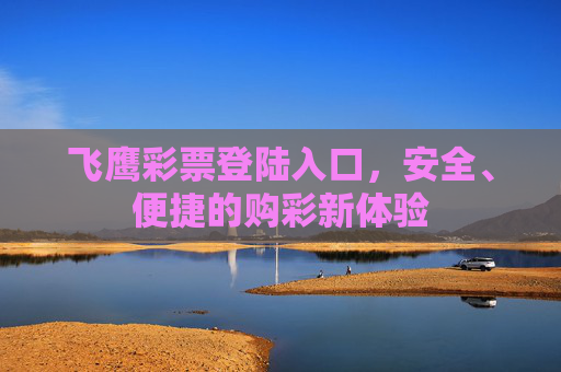 飞鹰彩票登陆入口，安全、便捷的购彩新体验