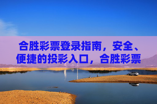 合胜彩票登录指南，安全、便捷的投彩入口，合胜彩票安全便捷登录指南