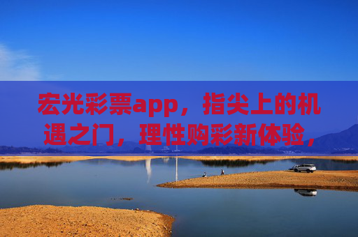 宏光彩票app，指尖上的机遇之门，理性购彩新体验，宏光彩票app，指尖机遇，理性购彩新体验