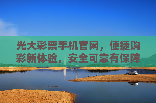 光大彩票手机官网，便捷购彩新体验，安全可靠有保障，光大彩票手机官网，便捷购彩新体验，安全可靠有保障