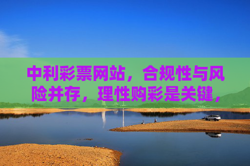 中利彩票网站，合规性与风险并存，理性购彩是关键，中利彩票网站，合规与风险并存，理性购彩是关键