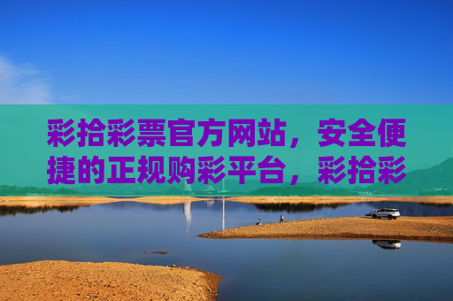 彩拾彩票官方网站，安全便捷的正规购彩平台，彩拾彩票官方网站，安全便捷的正规购彩平台