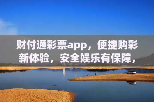 财付通彩票app，便捷购彩新体验，安全娱乐有保障，财付通彩票，便捷购彩新体验，安全娱乐有保障