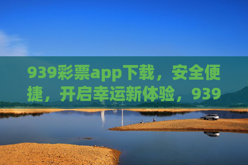 939彩票app下载,安全便捷,开启幸运新体验,939彩票app下载,安全便捷,开启幸运新体验 939彩票app下载,安全便捷,开启幸运新体验,939彩票app下载,安全便捷,开启幸运新体验