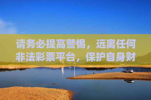 请务必提高警惕,远离任何非法彩票平台,保护自身财产安全和个人信息。如需参与合法彩票活动,请通过中国福利彩票官网、中国体育彩票官网或其授权的实体店等正规渠道进行,切勿轻信不明来源的app链接或推广信息,警惕非法彩票 认准官方正规渠道购彩 请务必提高警惕,远离任何非法彩票平台,保护自身财产安全和个人信息。如需参与合法彩票活动,请通过中国福利彩票官网、中国体育彩票官网或其授权的实体店等正规渠道进行,切勿轻信不明来源的app链接或推广信息,警惕非法彩票 认准官方正规渠道购彩