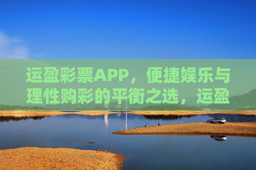 运盈彩票APP，便捷娱乐与理性购彩的平衡之选，运盈彩票APP，便捷娱乐与理性购彩的平衡之选