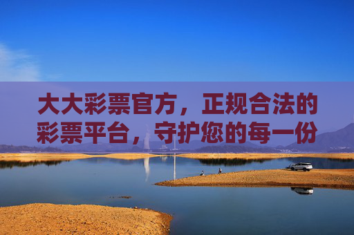 大大彩票官方,正规合法的彩票平台,守护您的每一份期待,大大彩票官方,正规合法,守护每一份期待 大大彩票官方,正规合法的彩票平台,守护您的每一份期待,大大彩票官方,正规合法,守护每一份期待