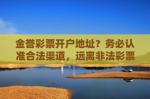 金誉彩票开户地址?务必认准合法渠道,远离非法彩票陷阱,金誉彩票开户,认准合法渠道,远离非法陷阱 金誉彩票开户地址?务必认准合法渠道,远离非法彩票陷阱,金誉彩票开户,认准合法渠道,远离非法陷阱