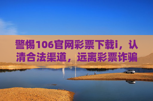 警惕106官网彩票下载i，认清合法渠道，远离彩票诈骗风险，警惕106官网彩票下载i，认清合法渠道远离彩票诈骗风险
