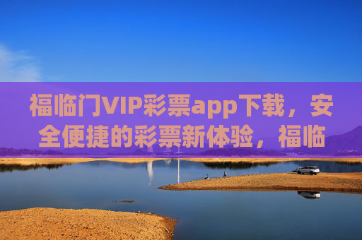 福临门VIP彩票app下载，安全便捷的彩票新体验，福临门VIP彩票app下载，安全便捷的彩票新体验