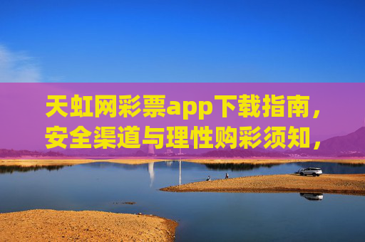天虹网彩票app下载指南，安全渠道与理性购彩须知，天虹网彩票app下载指南，安全渠道与理性购彩须知