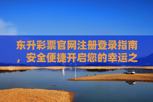 东升彩票官网注册登录指南，安全便捷开启您的幸运之旅，东升彩票官网注册登录指南，安全便捷开启幸运之旅