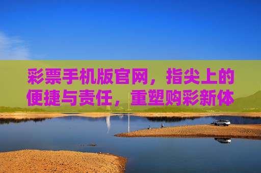 彩票手机版官网，指尖上的便捷与责任，重塑购彩新体验，彩票手机版，便捷与责任同行，重塑购彩新体验