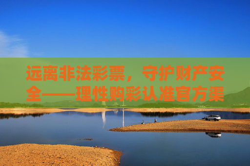远离非法彩票，守护财产安全——理性购彩认准官方渠道，远离非法彩票 认准官方渠道 守护财产安全