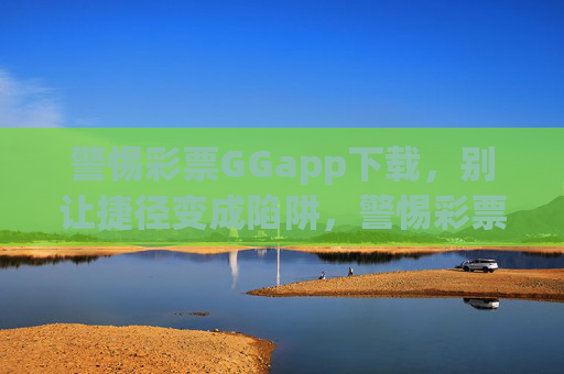 警惕彩票GGapp下载，别让捷径变成陷阱，警惕彩票GGapp下载，莫让捷径成陷阱