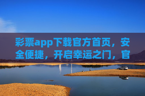 彩票app下载官方首页，安全便捷，开启幸运之门，官方彩票app下载，安全便捷开启幸运之门