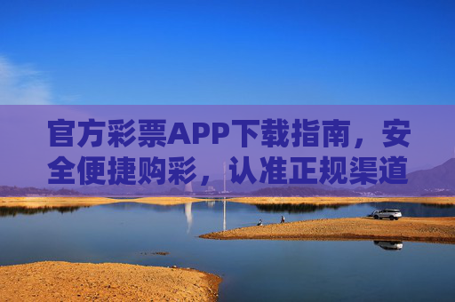 官方彩票APP下载指南，安全便捷购彩，认准正规渠道，官方彩票APP下载指南，安全便捷购彩，认准正规渠道