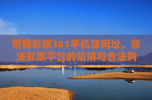 警惕彩票361手机版网址，非法彩票平台的陷阱与合法购彩指南，警惕彩票361手机版等非法彩票平台陷阱与合法购彩指南