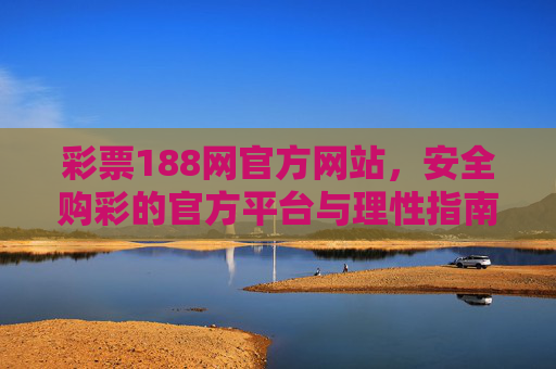 彩票188网官方网站，安全购彩的官方平台与理性指南，彩票188网官方网站，安全购彩官方平台与理性指南