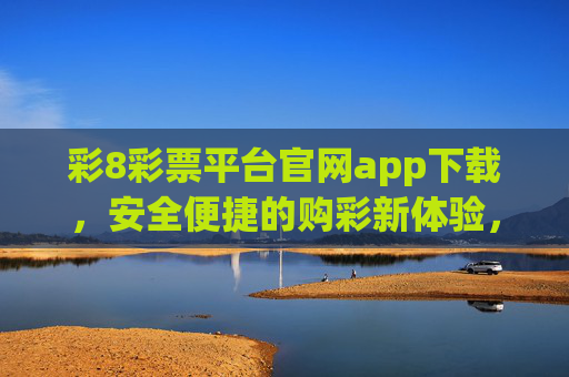 彩8彩票平台官网app下载，安全便捷的购彩新体验，彩8彩票官网app下载，安全便捷的购彩新体验