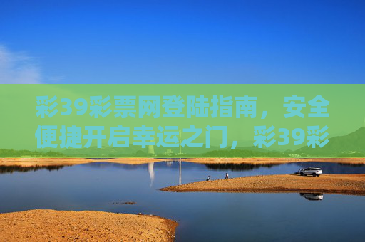 彩39彩票网登陆指南，安全便捷开启幸运之门，彩39彩票网安全便捷登陆指南开启幸运之门