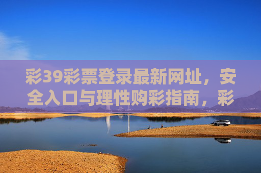 彩39彩票登录最新网址，安全入口与理性购彩指南，彩39彩票登录安全入口与理性购彩指南