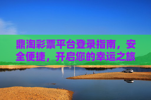 鼎淘彩票平台登录指南，安全便捷，开启您的幸运之旅，鼎淘彩票平台安全便捷登录指南