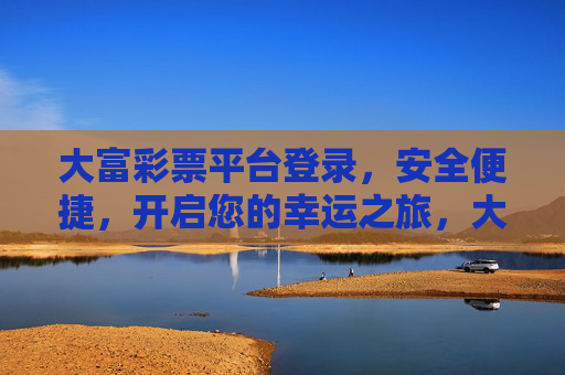 大富彩票平台登录，安全便捷，开启您的幸运之旅，大富彩票平台，安全便捷登录，开启幸运之旅