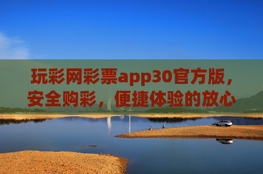 玩彩网彩票app30官方版，安全购彩，便捷体验的放心之选，玩彩网彩票app30官方版，安全便捷的放心之选