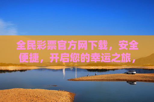 全民彩票官方网下载，安全便捷，开启您的幸运之旅，全民彩票官方网下载，安全便捷，开启幸运之旅