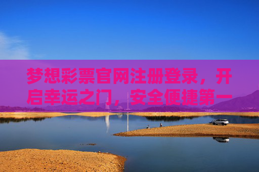 梦想彩票官网注册登录，开启幸运之门，安全便捷第一步，梦想彩票官网注册登录，开启幸运之门，安全便捷第一步