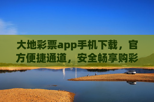 大地彩票app手机下载，官方便捷通道，安全畅享购彩乐趣，大地彩票app官方下载，便捷安全，畅享购彩乐趣
