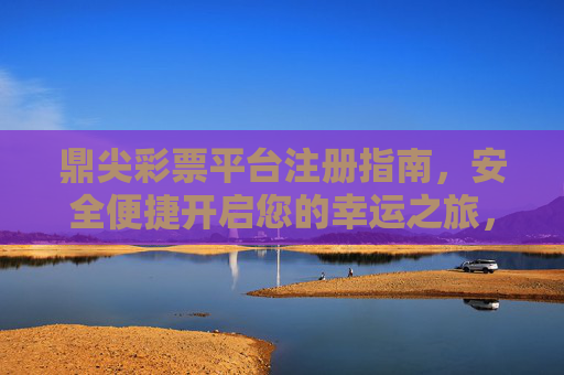 鼎尖彩票平台注册指南，安全便捷开启您的幸运之旅，鼎尖彩票平台安全便捷注册指南，开启幸运之旅