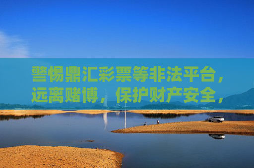 警惕鼎汇彩票等非法平台，远离赌博，保护财产安全，警惕鼎汇彩票等非法平台，远离赌博保护财产安全