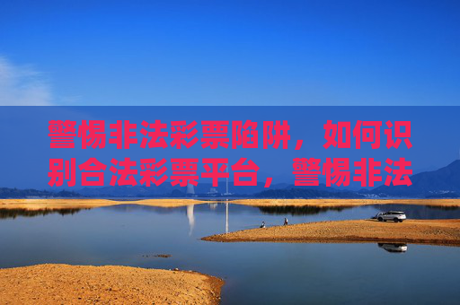 警惕非法彩票陷阱，如何识别合法彩票平台，警惕非法彩票陷阱，识别合法平台
