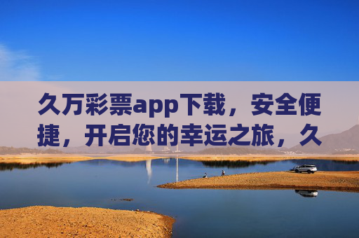 久万彩票app下载，安全便捷，开启您的幸运之旅，久万彩票app下载，安全便捷，开启幸运之旅