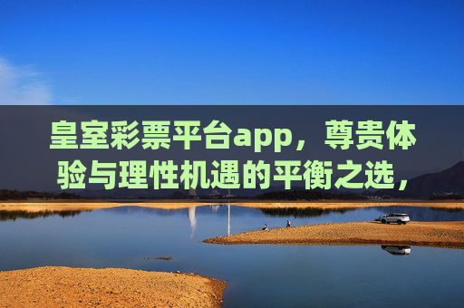 皇室彩票平台app，尊贵体验与理性机遇的平衡之选，皇室彩票app，尊贵体验与理性机遇的平衡之选