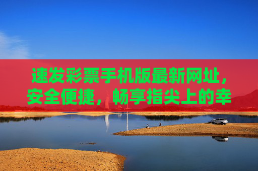 速发彩票手机版最新网址，安全便捷，畅享指尖上的幸运体验，速发彩票手机版最新网址，安全便捷，畅享指尖幸运体验