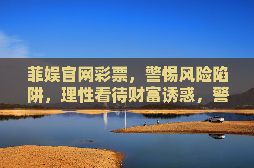 菲娱官网彩票，警惕风险陷阱，理性看待财富诱惑，警惕菲娱官网彩票风险陷阱，理性看待财富诱惑