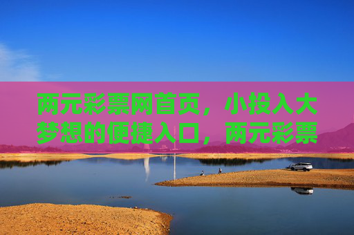 两元彩票网首页，小投入大梦想的便捷入口，两元彩票网，小投入大梦想的便捷入口